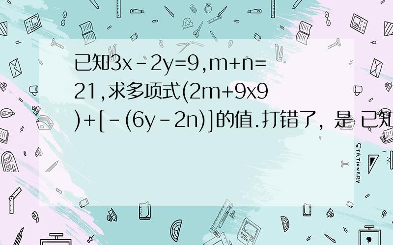 已知3x-2y=9,m+n=21,求多项式(2m+9x9)+[-(6y-2n)]的值.打错了，是 已知3x-2y=9,m+n=21,求多项式(2m+9x)+[-(6y-2n)]的值。