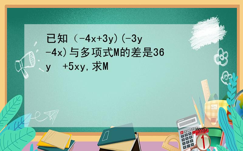 已知（-4x+3y)(-3y-4x)与多项式M的差是36y²+5xy,求M