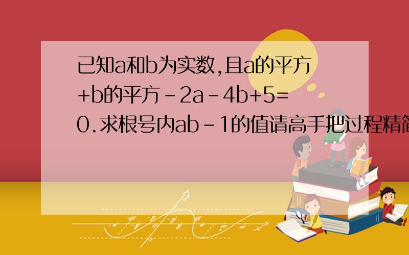 已知a和b为实数,且a的平方+b的平方-2a-4b+5=0.求根号内ab-1的值请高手把过程精简写我看.