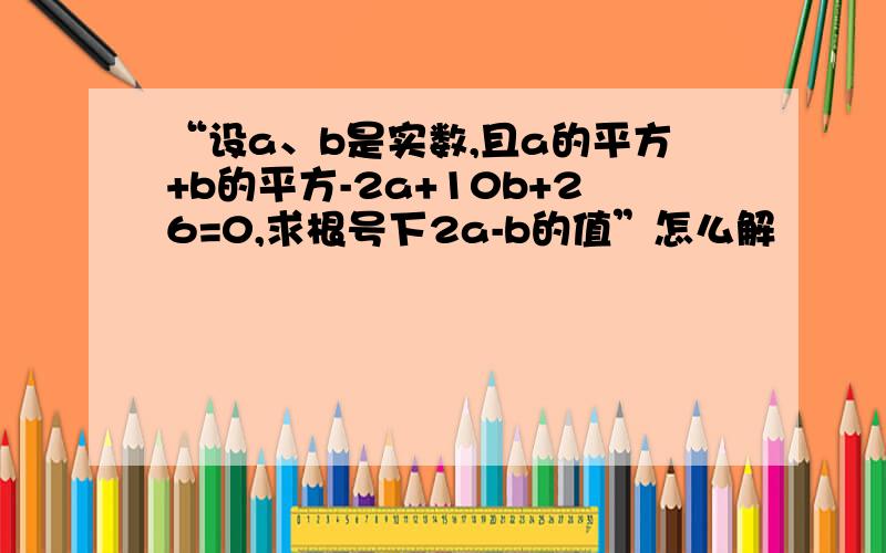 “设a、b是实数,且a的平方+b的平方-2a+10b+26=0,求根号下2a-b的值”怎么解