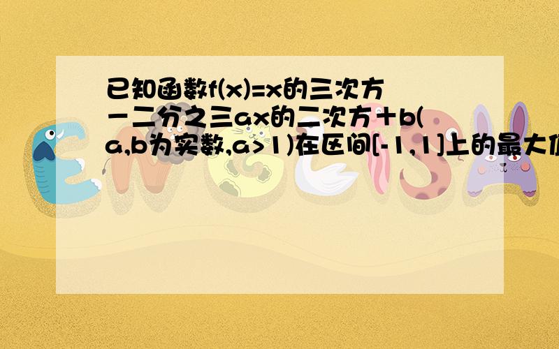 已知函数f(x)=x的三次方－二分之三ax的二次方＋b(a,b为实数,a>1)在区间[-1,1]上的最大值为1,最小值为-21）求f(x)的解析式.（2）若存在x属于[1,2]使不等式f(x)