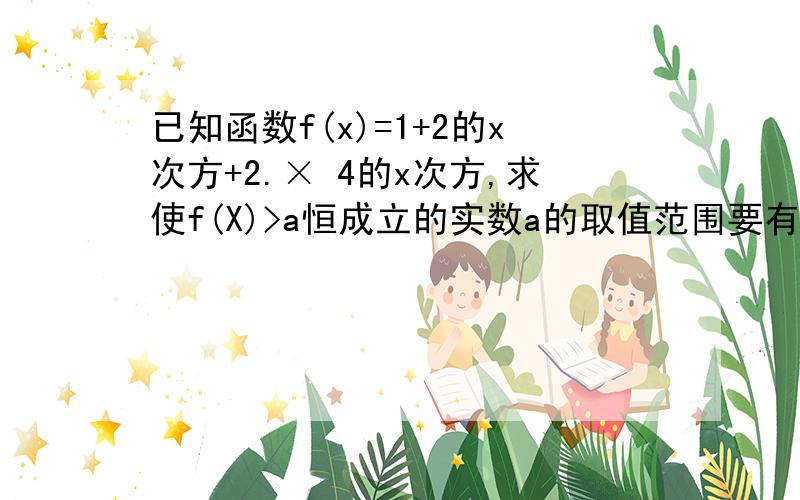 已知函数f(x)=1+2的x次方+2.× 4的x次方,求使f(X)>a恒成立的实数a的取值范围要有过程