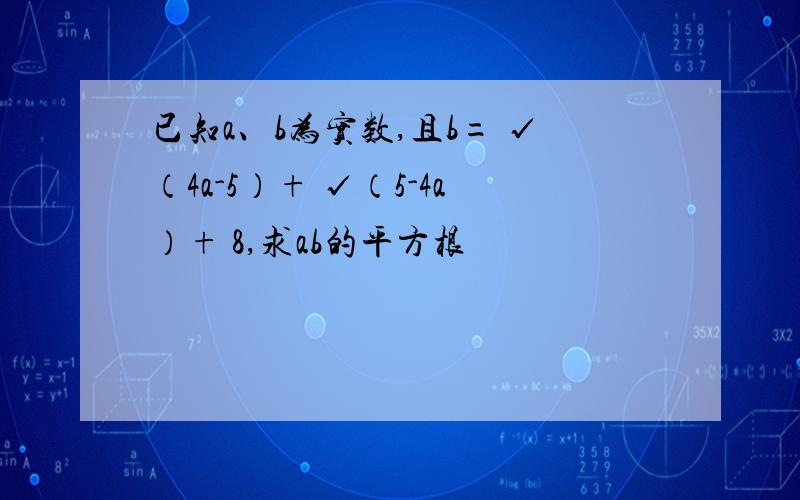 已知a、b为实数,且b= √（4a-5）+ √（5-4a）+ 8,求ab的平方根