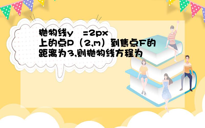 抛物线y²=2px上的点P（2,m）到焦点F的距离为3,则抛物线方程为