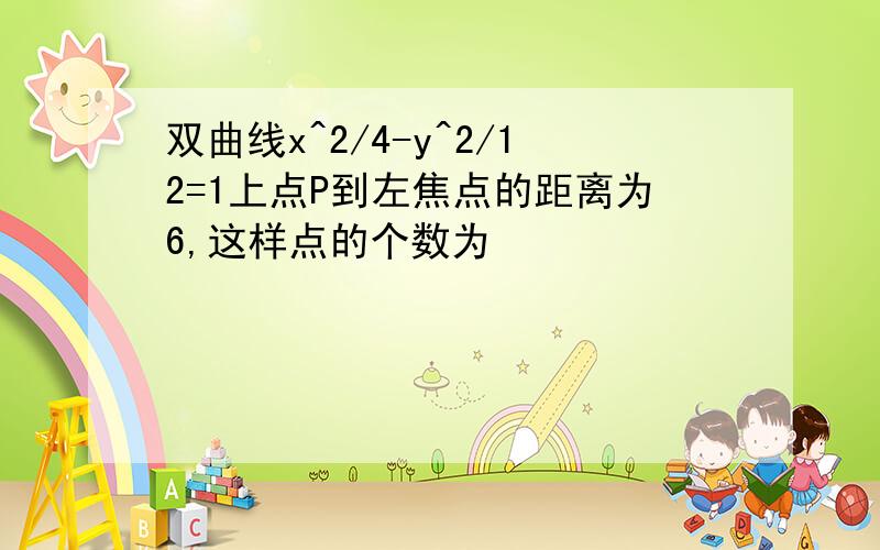 双曲线x^2/4-y^2/12=1上点P到左焦点的距离为6,这样点的个数为