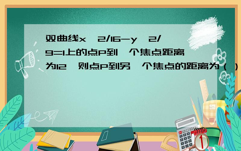 双曲线x^2/16-y^2/9=1上的点P到一个焦点距离为12,则点P到另一个焦点的距离为（）