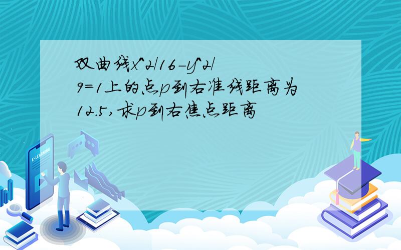 双曲线x^2/16-y^2/9=1上的点p到右准线距离为12.5,求p到右焦点距离