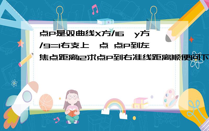 点P是双曲线X方/16—y方/9=1右支上一点 点P到左焦点距离12求点P到右准线距离顺便问下E=到准线距离/到焦点距离还是到焦点距离/到准线距离?是不是椭圆和双曲线不一样啊?