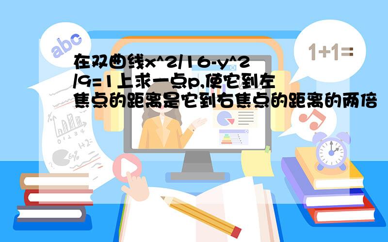 在双曲线x^2/16-y^2/9=1上求一点p,使它到左焦点的距离是它到右焦点的距离的两倍