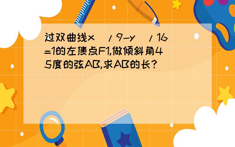 过双曲线x^/9-y^/16=1的左焦点F1,做倾斜角45度的弦AB,求AB的长?