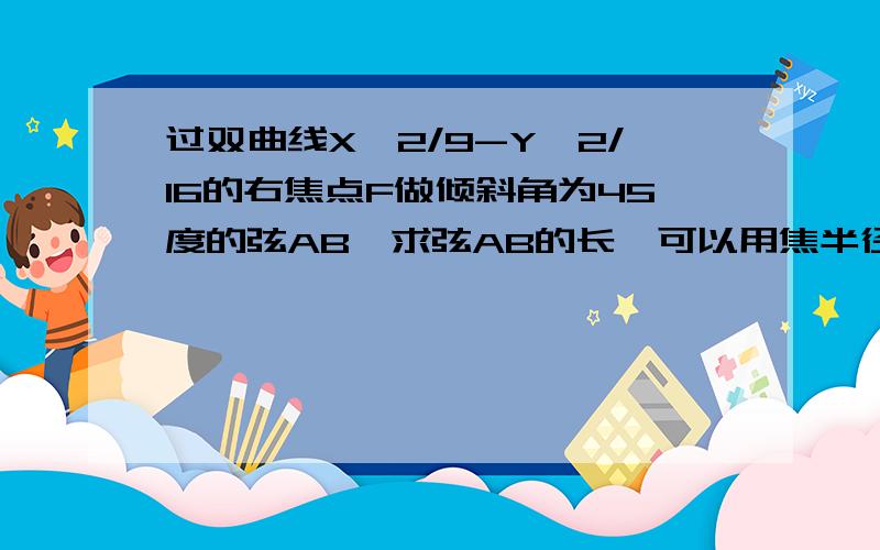 过双曲线X^2/9-Y^2/16的右焦点F做倾斜角为45度的弦AB,求弦AB的长…可以用焦半径解题.速度