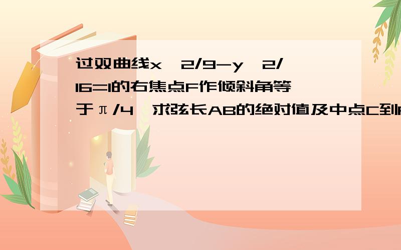 过双曲线x^2/9-y^2/16=1的右焦点F作倾斜角等于π/4,求弦长AB的绝对值及中点C到F的距离