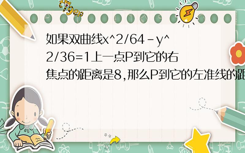 如果双曲线x^2/64-y^2/36=1上一点P到它的右焦点的距离是8,那么P到它的左准线的距离是