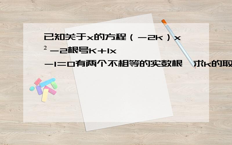 已知关于x的方程（－2k）x²－2根号K＋1x－1＝0有两个不相等的实数根,求k的取值范围