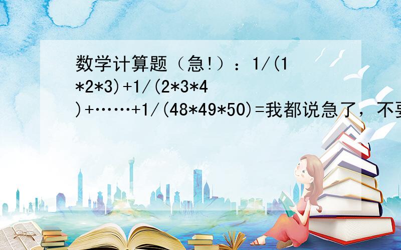 数学计算题（急!）：1/(1*2*3)+1/(2*3*4)+……+1/(48*49*50)=我都说急了，不要提示，你这个提示不是我没想到，是我想到也没求出来，我要整个的答案