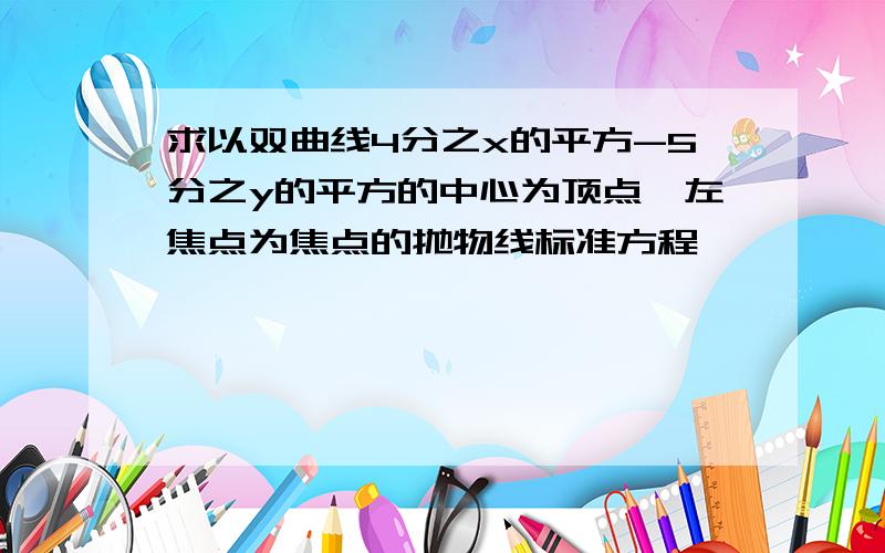 求以双曲线4分之x的平方-5分之y的平方的中心为顶点,左焦点为焦点的抛物线标准方程