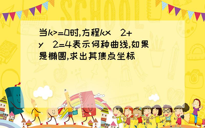 当k>=0时,方程kx^2+y^2=4表示何种曲线,如果是椭圆,求出其焦点坐标