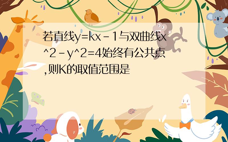 若直线y=kx-1与双曲线x^2-y^2=4始终有公共点,则K的取值范围是