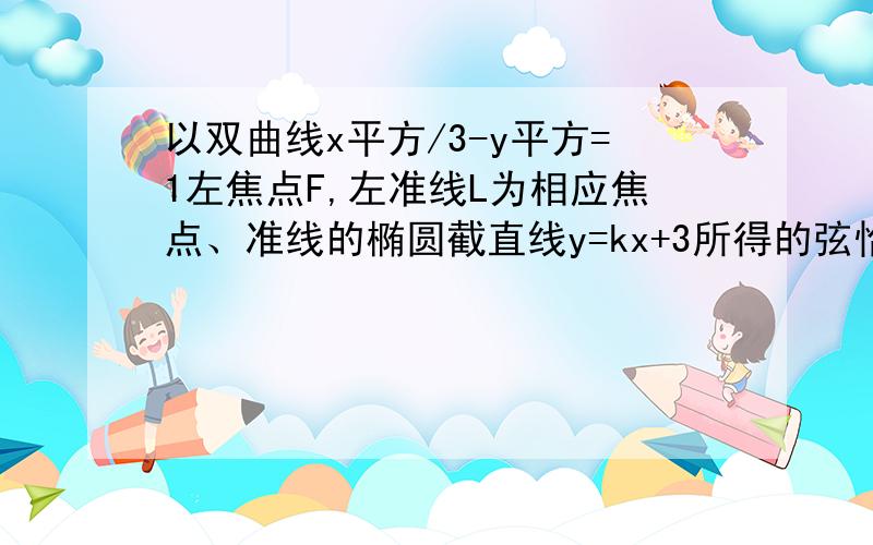 以双曲线x平方/3-y平方=1左焦点F,左准线L为相应焦点、准线的椭圆截直线y=kx+3所得的弦恰被x轴平分,则k的取值范围是?