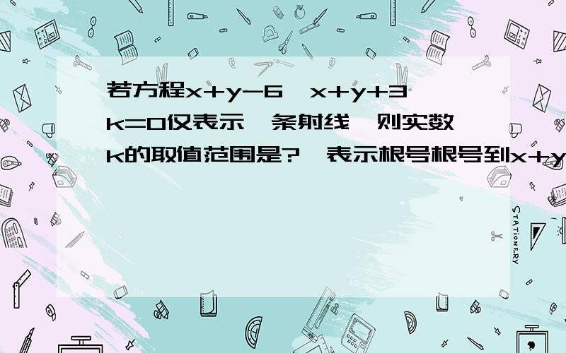 若方程x+y-6√x+y+3k=0仅表示一条射线,则实数k的取值范围是?√表示根号根号到x+y