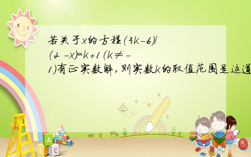 若关于x的方程（3k-6）/（2 -x）=k+1（k≠-1）有正实数解,则实数k的取值范围是这道题的答案是-1＜k＜8，k≠2.我需要详细过程，谢谢