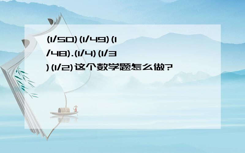 (1/50)(1/49)(1/48).(1/4)(1/3)(1/2)这个数学题怎么做?