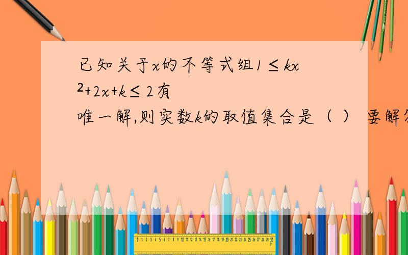 已知关于x的不等式组1≤kx²+2x+k≤2有唯一解,则实数k的取值集合是（ ） 要解答步骤~