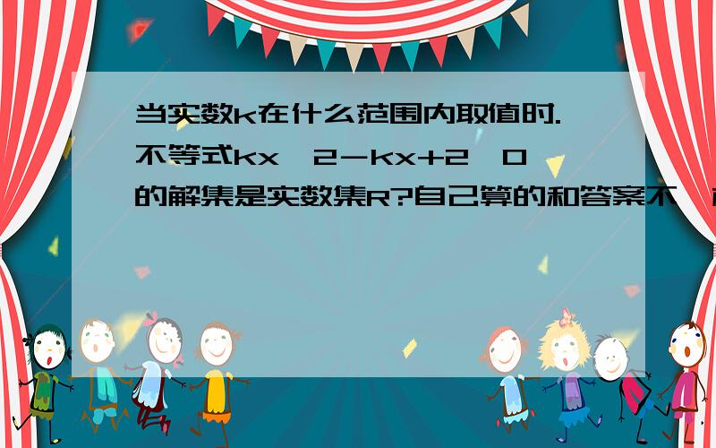 当实数k在什么范围内取值时.不等式kx^2－kx+2＞0的解集是实数集R?自己算的和答案不一样!