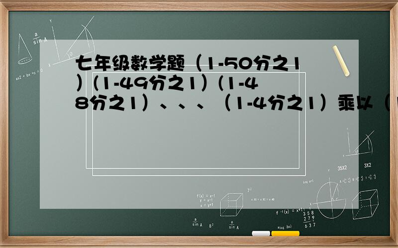 七年级数学题（1-50分之1）(1-49分之1）(1-48分之1）、、、（1-4分之1）乘以（1-3分之1）=?会的人帮一下,如果可以,