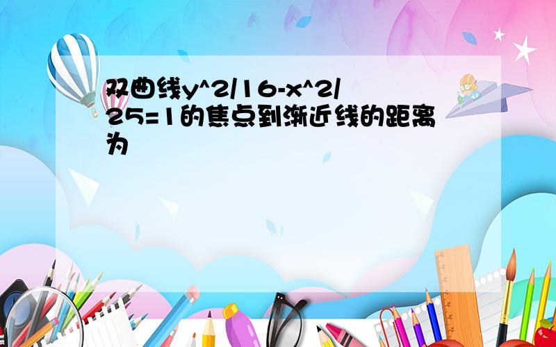 双曲线y^2/16-x^2/25=1的焦点到渐近线的距离为