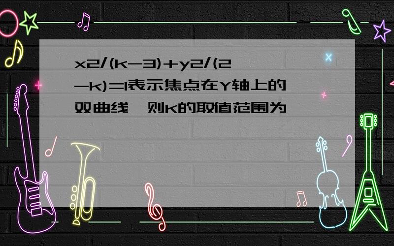 x2/(k-3)+y2/(2-k)=1表示焦点在Y轴上的双曲线,则K的取值范围为