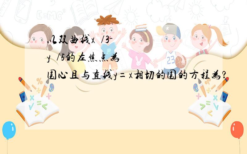 以双曲线x²/3-y²/5的左焦点为圆心且与直线y=x相切的圆的方程为?