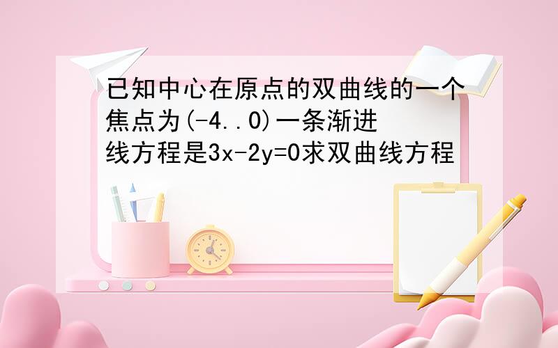 已知中心在原点的双曲线的一个焦点为(-4..0)一条渐进线方程是3x-2y=0求双曲线方程