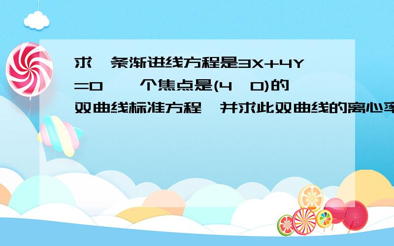 求一条渐进线方程是3X+4Y=0,一个焦点是(4,0)的双曲线标准方程,并求此双曲线的离心率