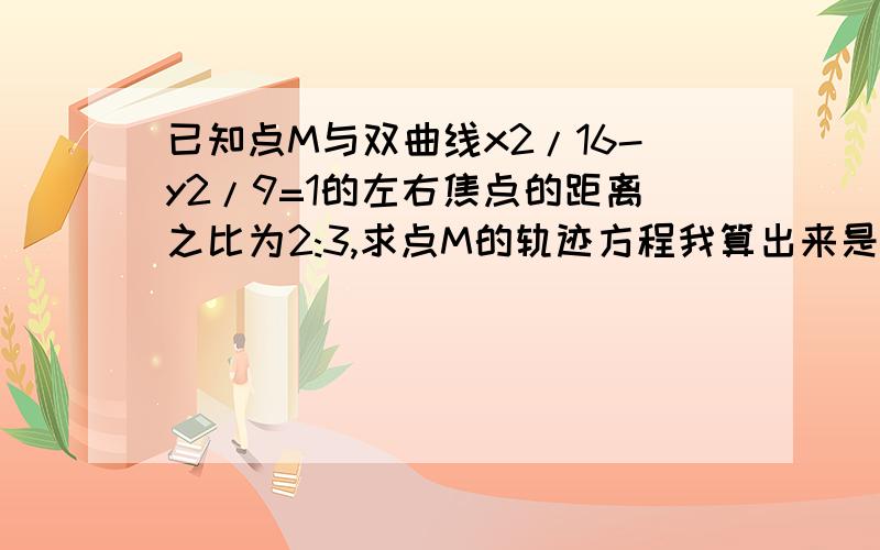 已知点M与双曲线x2/16-y2/9=1的左右焦点的距离之比为2:3,求点M的轨迹方程我算出来是（x+25）2+y2=600是错误的,求正解