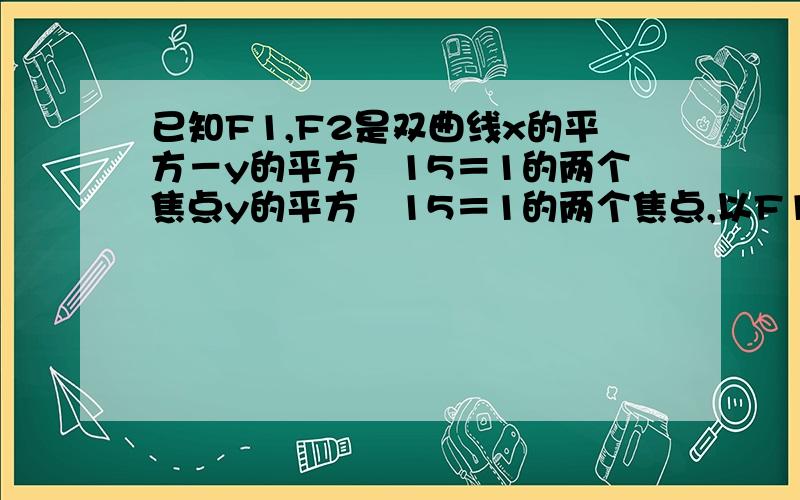 已知F1,F2是双曲线x的平方－y的平方╱15＝1的两个焦点y的平方╱15＝1的两个焦点,以F1,F2为焦点的椭圆E的离心率等于4╱5,点P（m,n）在椭圆E上运动,线段F1F2是圆M的直径,求椭圆E的方程.