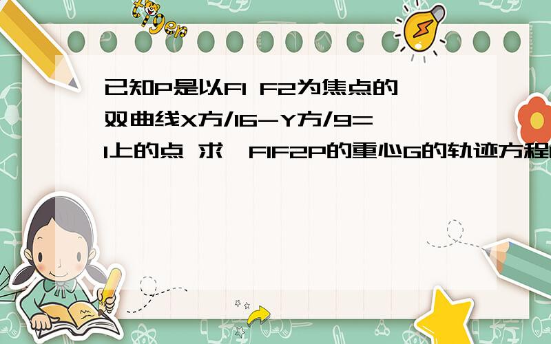 已知P是以F1 F2为焦点的双曲线X方/16-Y方/9=1上的点 求△F1F2P的重心G的轨迹方程RT