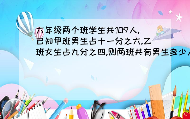 六年级两个班学生共109人,已知甲班男生占十一分之六,乙班女生占九分之四,则两班共有男生多少人?拜托