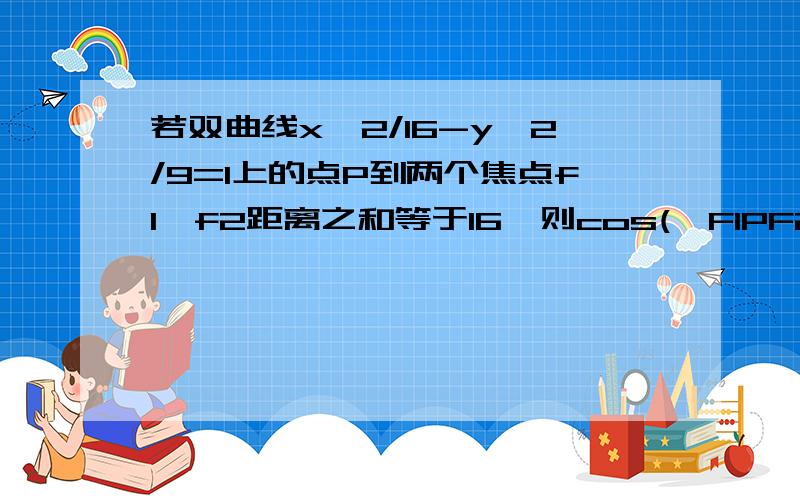 若双曲线x＾2/16-y＾2/9=1上的点P到两个焦点f1,f2距离之和等于16,则cos(∠F1PF2)=?