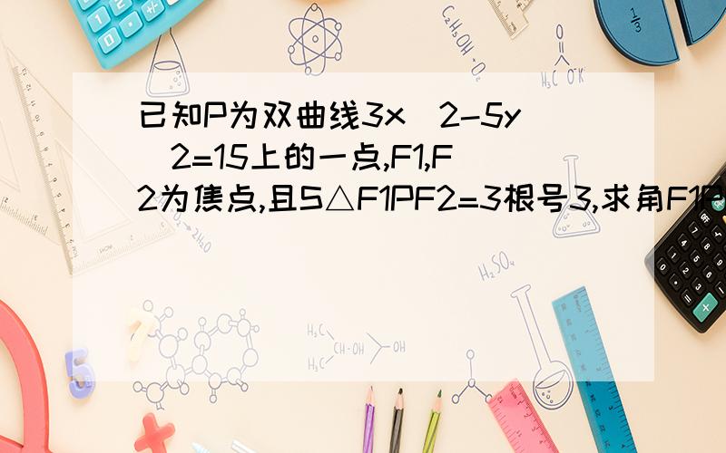 已知P为双曲线3x^2-5y^2=15上的一点,F1,F2为焦点,且S△F1PF2=3根号3,求角F1PF2的大小多谢了,过程.