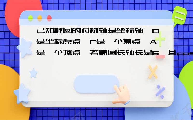 已知椭圆的对称轴是坐标轴,O是坐标原点,F是一个焦点,A是一个顶点,若椭圆长轴长是6,且cos∠OFA=2/3,求椭圆方程.