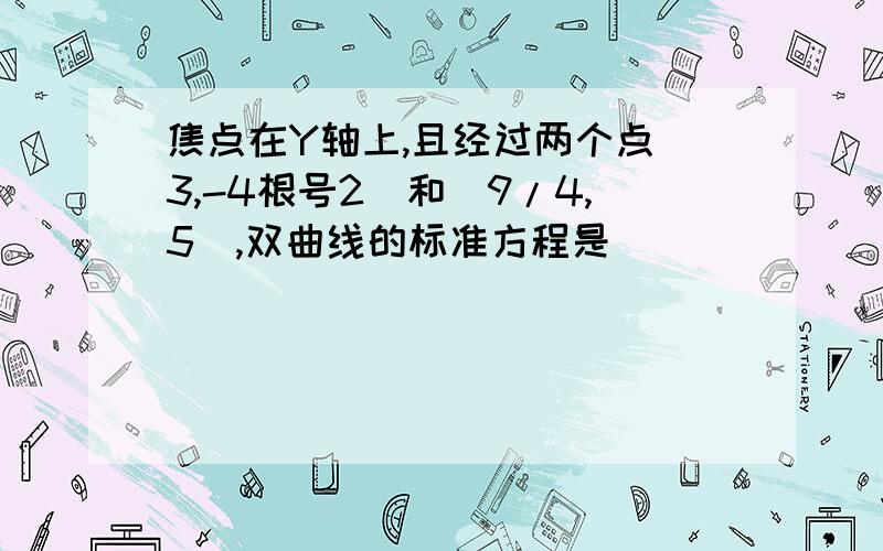 焦点在Y轴上,且经过两个点(3,-4根号2)和(9/4,5),双曲线的标准方程是