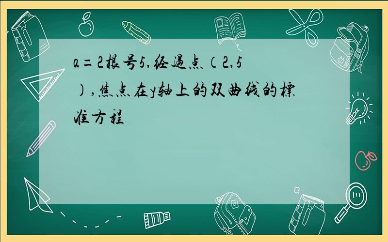 a=2根号5,经过点（2,5）,焦点在y轴上的双曲线的标准方程