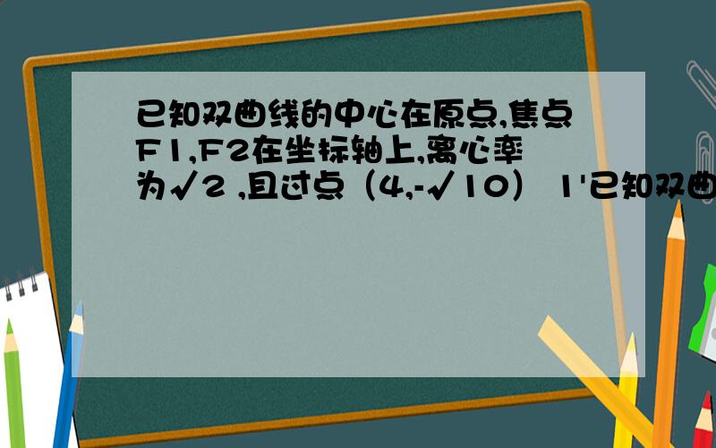 已知双曲线的中心在原点,焦点F1,F2在坐标轴上,离心率为√2 ,且过点（4,-√10） 1'已知双曲线的中心在原点,焦点F1,F2在坐标轴上,离心率为√2 ,且过点（4,-√10）  1'  求双曲线方程 2'  若点