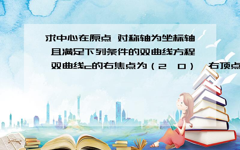 求中心在原点 对称轴为坐标轴 且满足下列条件的双曲线方程 双曲线c的右焦点为（2,0）,右顶点为（根3,0）与双曲线x^2-2y^2=2有共同的渐进线,且经过点（2,-2）.