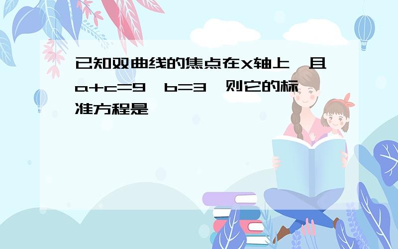 已知双曲线的焦点在X轴上,且a+c=9,b=3,则它的标准方程是,