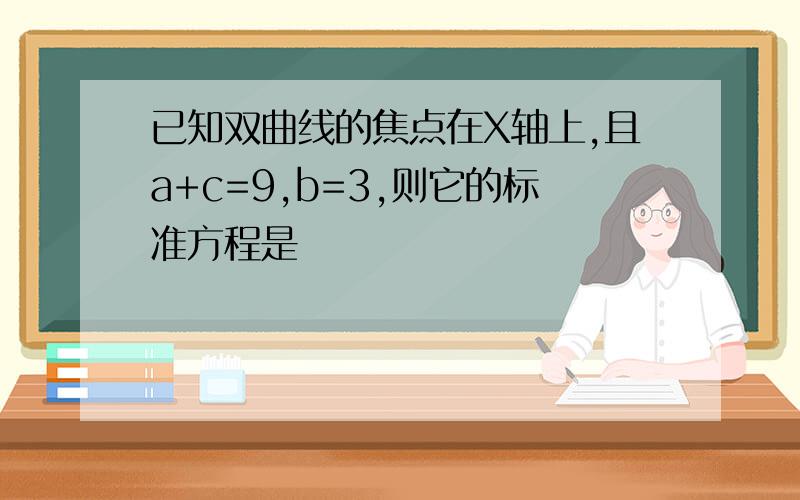 已知双曲线的焦点在X轴上,且a+c=9,b=3,则它的标准方程是