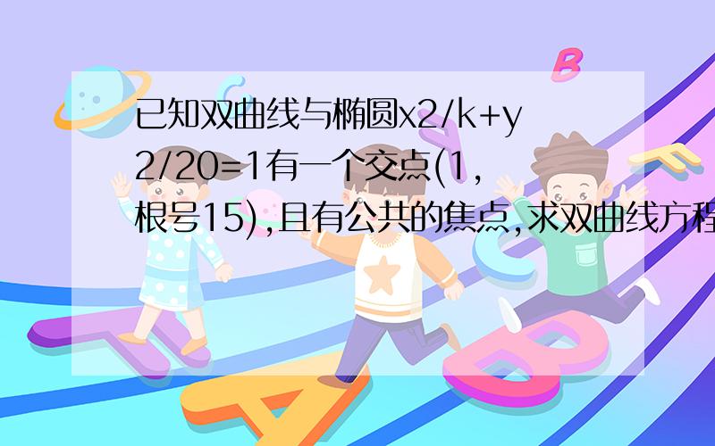 已知双曲线与椭圆x2/k+y2/20=1有一个交点(1,根号15),且有公共的焦点,求双曲线方程