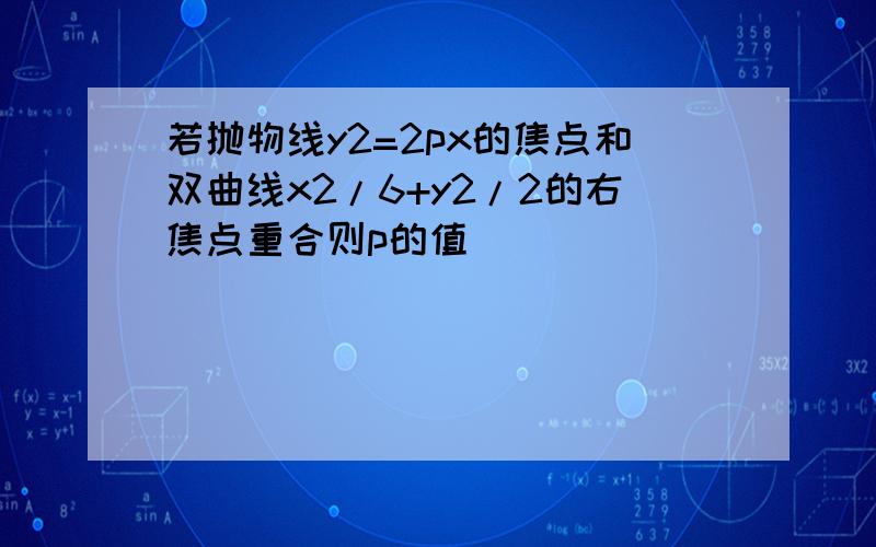 若抛物线y2=2px的焦点和双曲线x2/6+y2/2的右焦点重合则p的值