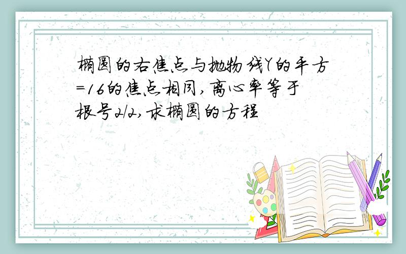 椭圆的右焦点与抛物线Y的平方=16的焦点相同,离心率等于根号2/2,求椭圆的方程